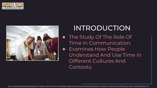INTRODUCTION
● The Study Of The Role Of
Time In Communication.
● Examines How People
Understand And Use Time In
Different Cultures And
Contexts.
Running personality development classes with the aim to develop leadership and personality development skills in individuals seeking success. sanjeevdatta.com
 