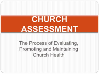 The Process of Evaluating,
Promoting and Maintaining
Church Health
CHURCH
ASSESSMENT
 