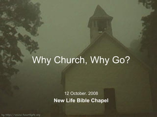 Why Church, Why Go? 12 October. 2008 New Life Bible Chapel 