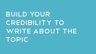 Build your
credibility to
write about the
topic