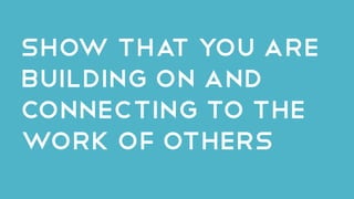 Show that you are
building on and
connecting to the
work of others