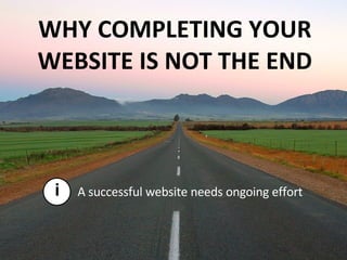 A successful website needs ongoing effort WHY COMPLETING YOUR WEBSITE IS NOT THE END i 