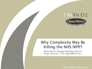 Why Complexity May Be Killing the NHS NPfIT Paulo Rocha, Manager Strategy Services Roger Sessions, CTO, ObjectWatch Inc. 
