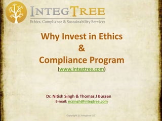 Copyright © IntegTree
(2014)
www.IntegTree.com
Why Invest in Ethics
&
Compliance Programs
Dr. Nitish Singh & Thomas J. Bussen (J.D./MBA)
E-mail: ncsingh@integtree.com
 