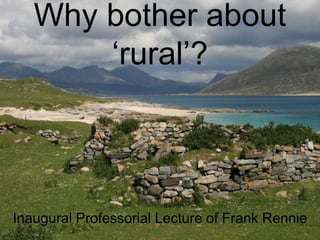 Why bother about
       „rural‟?



Inaugural Professorial Lecture of Frank Rennie
 