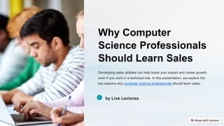 Why Computer
Science Professionals
Should Learn Sales
Developing sales abilities can help boost your impact and career growth,
even if you work in a technical role. In this presentation, we explore the
top reasons why computer science professionals should learn sales.
by Live Lectures
 
