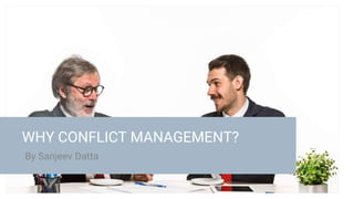 By Sanjeev Datta
WHY CONFLICT MANAGEMENT?
By Sanjeev DattaB
 