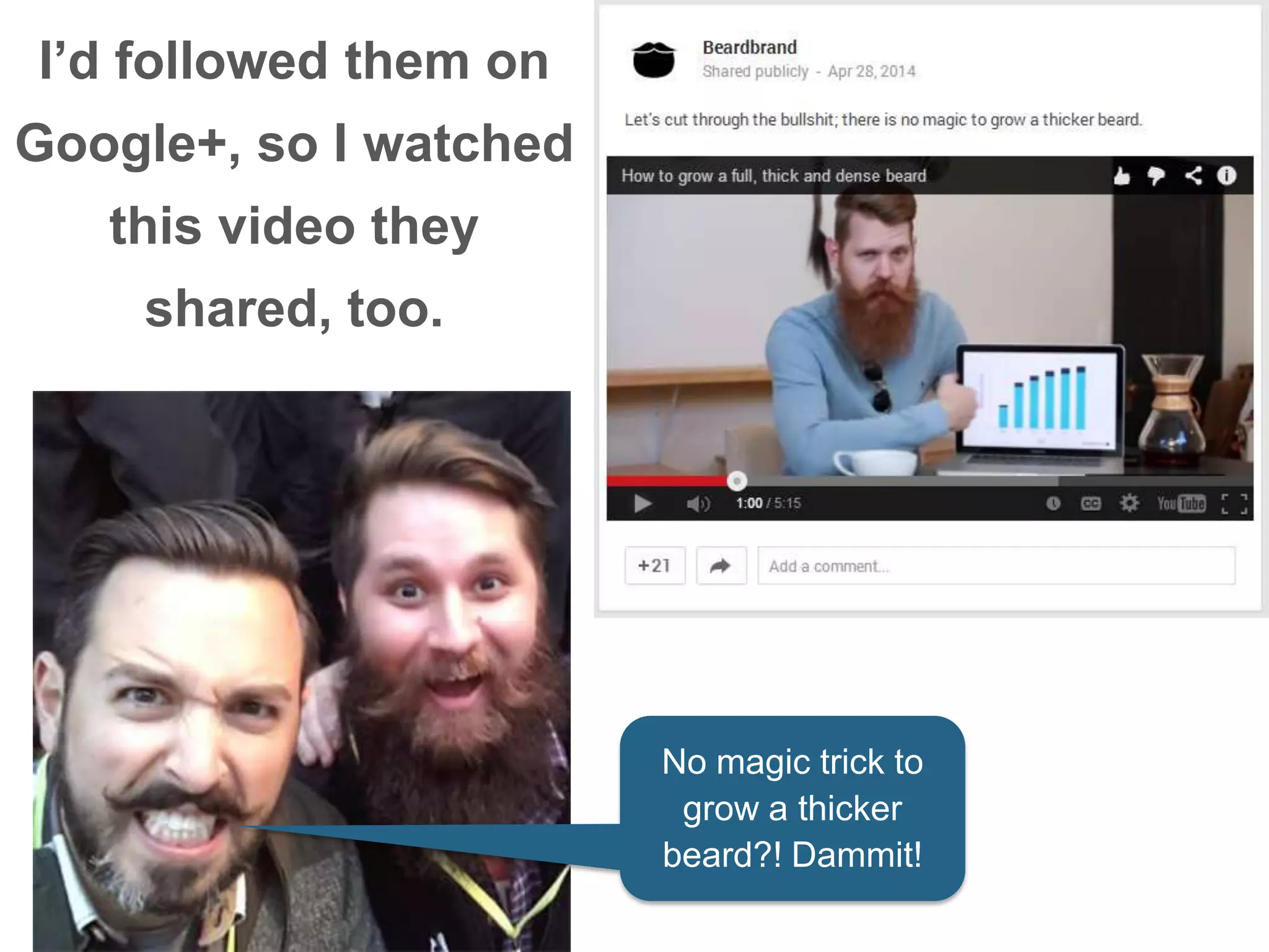 No magic trick to
grow a thicker
beard?! Dammit!
I’d followed them on
Google+, so I watched
this video they
shared, too.
 