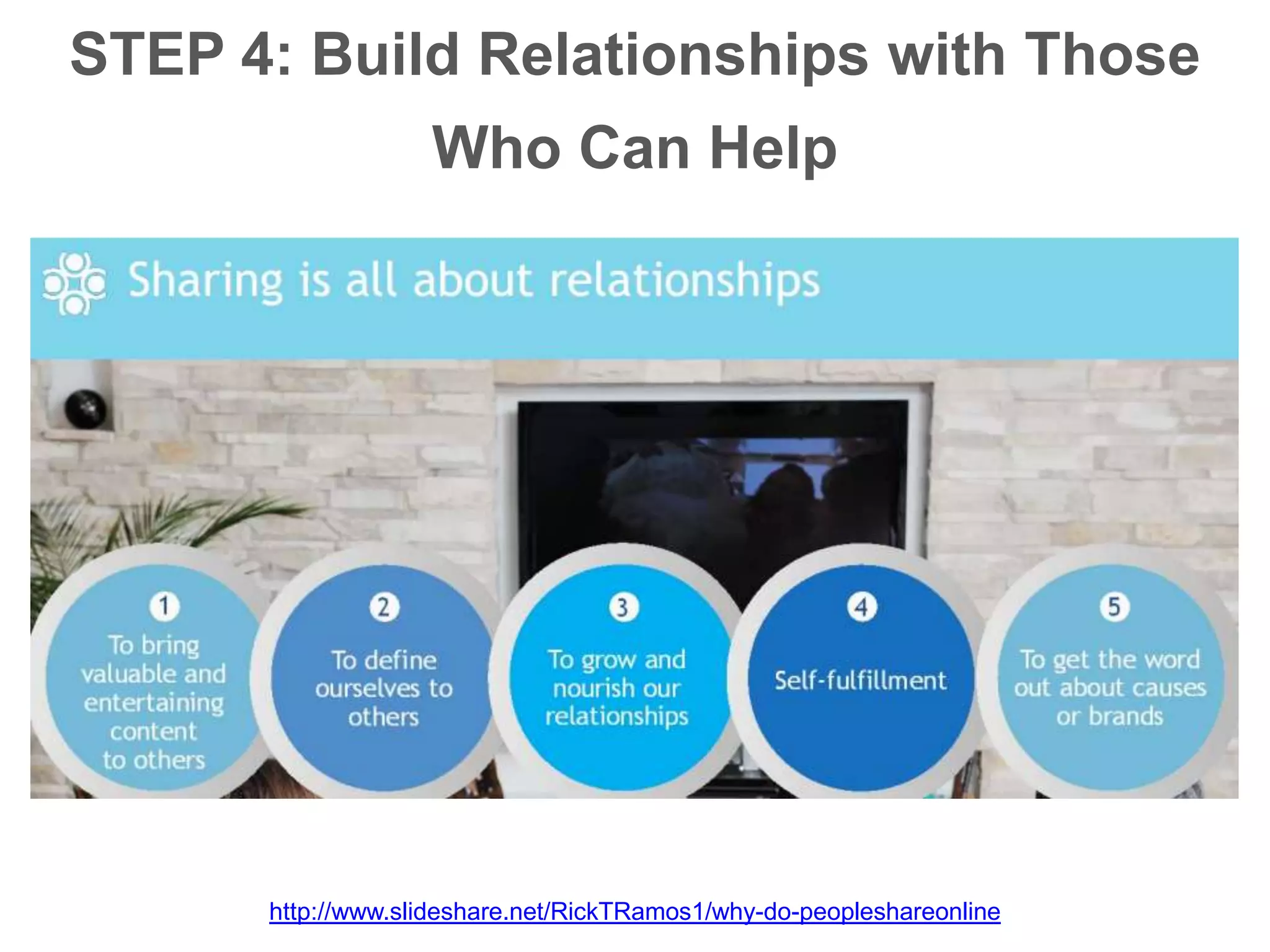STEP 4: Build Relationships with Those
Who Can Help
http://www.slideshare.net/RickTRamos1/why-do-peopleshareonline
 