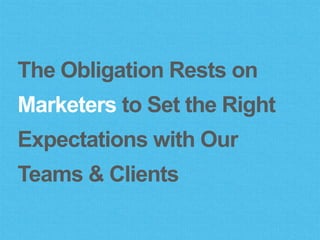 The Obligation Rests on
Marketers to Set the Right
Expectations with Our
Teams & Clients
 