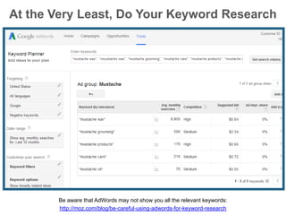 At the Very Least, Do Your Keyword Research
Be aware that AdWords may not show you all the relevant keywords:
http://moz.c...