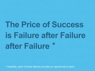 The Price of Success
is Failure after Failure
after Failure
* Hopefully, each of those failures provides an opportunity to...
