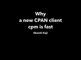 Why
a new CPAN client
cpm is fast
Shoichi Kaji
 