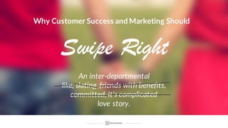 Swipe Right
An  inter-­‐departmental
like,  dating,  friends  with  benefits,  
committed,  it's  complicated  
love  story.
Why  Customer  Success  and  Marketing  Should
 