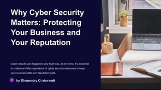 Why Cyber Security
Matters: Protecting
Your Business and
Your Reputation
Cyber attacks can happen to any business, at any time. It's essential
to understand the importance of cyber security measures to keep
your business data and reputation safe.
by Dhananjay Chaturvedi
 