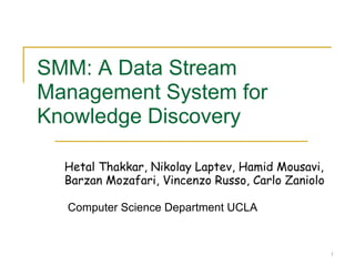 SMM: A Data Stream Management System for Knowledge Discovery Hetal Thakkar, Nikolay Laptev, Hamid Mousavi, Barzan Mozafari, Vincenzo Russo, Carlo Zaniolo   Computer Science Department UCLA 
