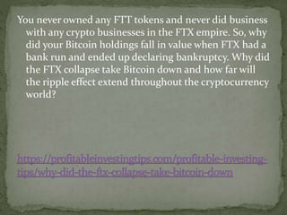 You never owned any FTT tokens and never did business
with any crypto businesses in the FTX empire. So, why
did your Bitcoin holdings fall in value when FTX had a
bank run and ended up declaring bankruptcy. Why did
the FTX collapse take Bitcoin down and how far will
the ripple effect extend throughout the cryptocurrency
world?
 