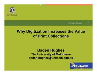 Why Digitization Increases the Value
       of Print Collections


           Baden Hughes
       The University of Melbourne
      baden.hughes@unimelb.edu.au

           HUGHES - EDUCAUSE/CARM - May 2007   1