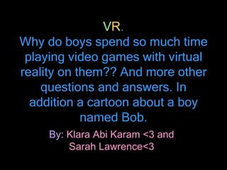V R . Why do boys spend so much time playing video games with virtual reality on them?? And more other questions and answers. In addition a cartoon about a boy named Bob. By : Klara Abi Karam <3 and Sarah Lawrence<3 