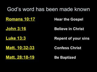 God’s word has been made known Romans 10:17 Hear the Gospel John 3:16 Believe in Christ Luke 13:3 Repent of your sins Matt. 10:32-33 Confess Christ Matt. 28:18-19 Be Baptized 