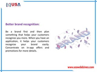 www.usawebdzines.com
Better brand recognition:
Be a brand first and then plan
something that helps your customers
recognize you more. When you have an
application, it helps your customers
recognize your brand easily.
Concentrate on in-app offers and
promotions for more details.
 