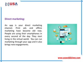 www.usawebdzines.com
Direct marketing:
An app is your direct marketing
channel. Print ads and offline
marketing have become old now.
People are using their smartphones in
every second of the day. They start
living in the virtual world. You can run
marketing through your app and it also
brings new engagements.
 