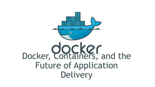 Docker, Containers, and the
Future of Application
Delivery
 