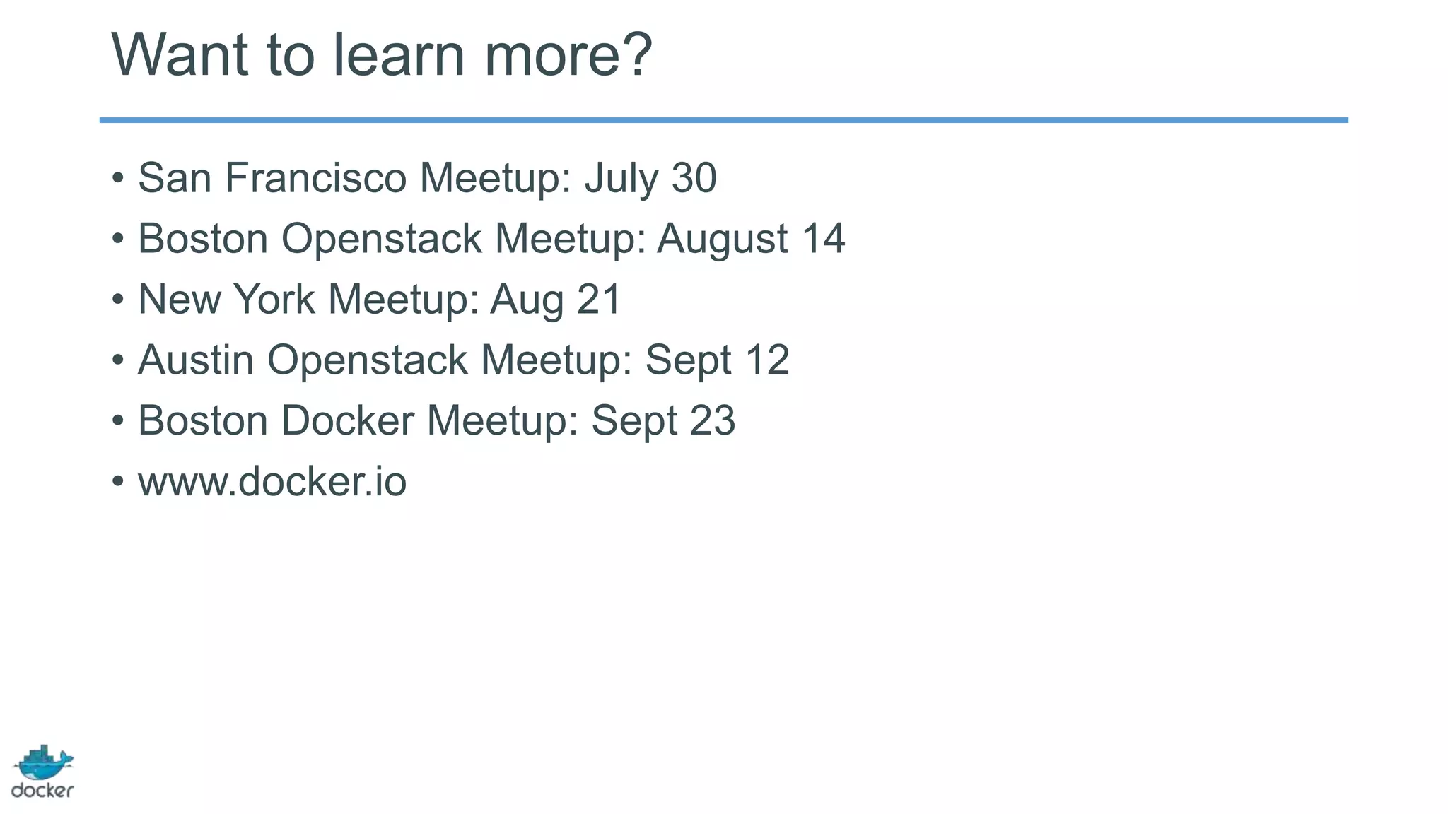 Want to learn more?
• San Francisco Meetup: July 30
• Boston Openstack Meetup: August 14
• New York Meetup: Aug 21
• Austin Openstack Meetup: Sept 12
• Boston Docker Meetup: Sept 23
• www.docker.io
 