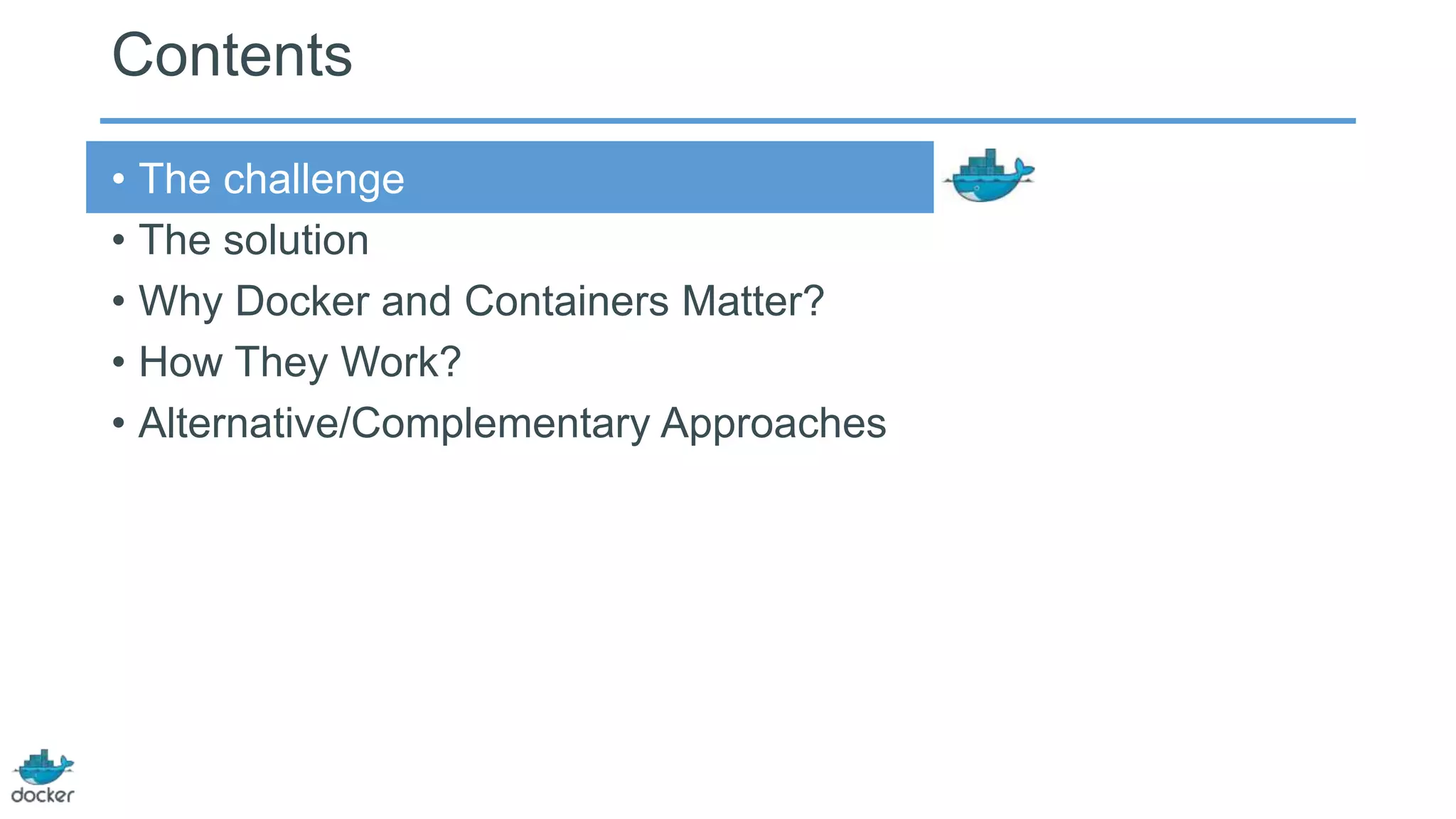 Contents
• The challenge
• The solution
• Why Docker and Containers Matter?
• How They Work?
• Alternative/Complementary Approaches
 