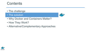 Contents
• The challenge
• The solution
• Why Docker and Containers Matter?
• How They Work?
• Alternative/Complementary Approaches
 