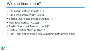 Want to learn more?
• Birds of a Feather: tonight at 8
• San Francisco Meetup: July 30
• Boston Openstack Meetup: August 14
• New York Meetup: Aug 21
• Austin Openstack Meetup: Sept 12
• Boston Docker Meetup: Sept 23
• …oh---and get your free whale stickers before you leave
 