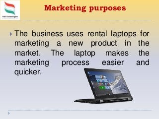 Marketing purposes
 The business uses rental laptops for
marketing a new product in the
market. The laptop makes the
marketing process easier and
quicker.
 