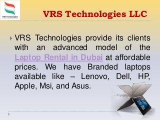 VRS Technologies LLC
 VRS Technologies provide its clients
with an advanced model of the
Laptop Rental in Dubai at affordable
prices. We have Branded laptops
available like – Lenovo, Dell, HP,
Apple, Msi, and Asus.
 
