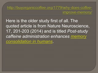 Here is the older study first of all. The
quoted article is from Nature Neuroscience,
17, 201-203 (2014) and is titled Post-study
caffeine administration enhances memory
consolidation in humans.
 