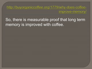 So, there is measurable proof that long term
memory is improved with coffee.
 