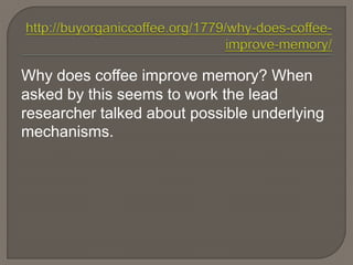 Why does coffee improve memory? When
asked by this seems to work the lead
researcher talked about possible underlying
mechanisms.
 