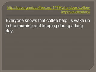 Everyone knows that coffee help us wake up
in the morning and keeping during a long
day.
 