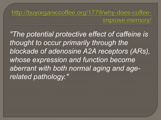 "The potential protective effect of caffeine is
thought to occur primarily through the
blockade of adenosine A2A receptors (ARs),
whose expression and function become
aberrant with both normal aging and age-
related pathology."
 