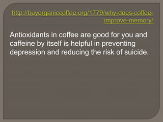 Antioxidants in coffee are good for you and
caffeine by itself is helpful in preventing
depression and reducing the risk of suicide.
 