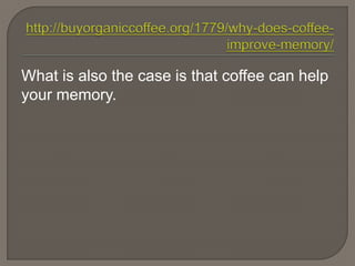 What is also the case is that coffee can help
your memory.
 