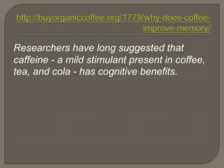 Researchers have long suggested that
caffeine - a mild stimulant present in coffee,
tea, and cola - has cognitive benefits.
 