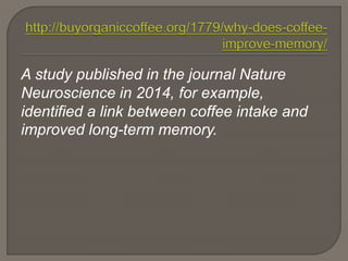 A study published in the journal Nature
Neuroscience in 2014, for example,
identified a link between coffee intake and
improved long-term memory.
 
