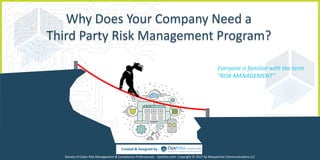Why Does Your Company Need a
Third Party Risk Management Program?
Created & Designed by :
Everyone is familiar with the term
“RISK MANAGEMENT”
Society of Cyber Risk Management & Compliance Professionals - Opsfolio.com. Copyright © 2017 by Netspective Communications LLC
 