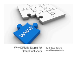 Why DRM is Stupid for   By C. David Gammel
                        www.highcontext.com
     Small Publishers