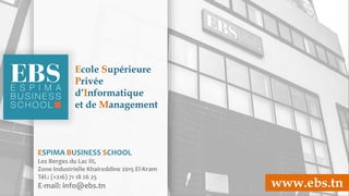 company logo & name
ESPIMA BUSINESS SCHOOL
Les Berges du Lac III,
Zone Industrielle Khaireddine 2015 El-Kram
Tél.: (+216) 71 18 26 25
E-mail: info@ebs.tn www.ebs.tn
Ecole Supérieure
Privée
d’Informatique
et de Management
 