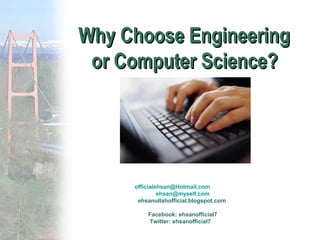 Why Choose EngineeringWhy Choose Engineering
or Computer Science?or Computer Science?
officialehsan@Hotmail.com
ehsan@myself.com
ehsanullahofficial.blogspot.com
Facebook: ehsanofficial7
Twitter: ehsanofficial7
 