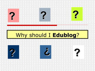 Why should I  Edublog ? ? ? ? ? ? ? 