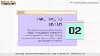 02
TAKE TIME TO
LISTEN
We develop personality and leadership skills in kids, and adults. Visit - sanjeevdatta.com
Visit: self perception in communication
 