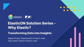 ElasticON Solution Series -
Why Elastic?
Sajjad Ahmed, Elasticsearch Product Lead
Vijay Doshi, Kibana Product Lead
Transforming Data into Insights
 