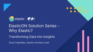 ElasticON Solution Series -
Why Elastic?
Oscar Cabanillas, Solution Architect Lead
Transforming Data into Insights
 